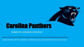 1
Domestic Violence Strategy
Let’s Eat Grandma
Carolina Panthers
DOMESTIC VIOLENCE STRATEGY
LAUREN MORRIS, TIMOTHY ANDERSEN, CAMERON NUCKOLS, MELANIE BROOKS, AND DALLIN HULET
 