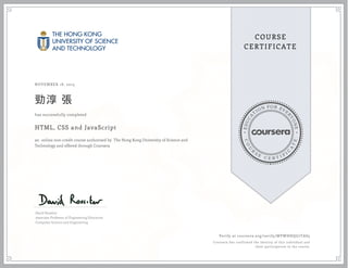 EDUCA
T
ION FOR EVE
R
YONE
CO
U
R
S
E
C E R T I F
I
C
A
TE
COURSE
CERTIFICATE
NOVEMBER 18, 2015
勁淳 張
HTML, CSS and JavaScript
an online non-credit course authorized by The Hong Kong University of Science and
Technology and offered through Coursera
has successfully completed
David Rossiter
Associate Professor of Engineering Education
Computer Science and Engineering
Verify at coursera.org/verify/MVWHHQG7TAS5
Coursera has confirmed the identity of this individual and
their participation in the course.
 