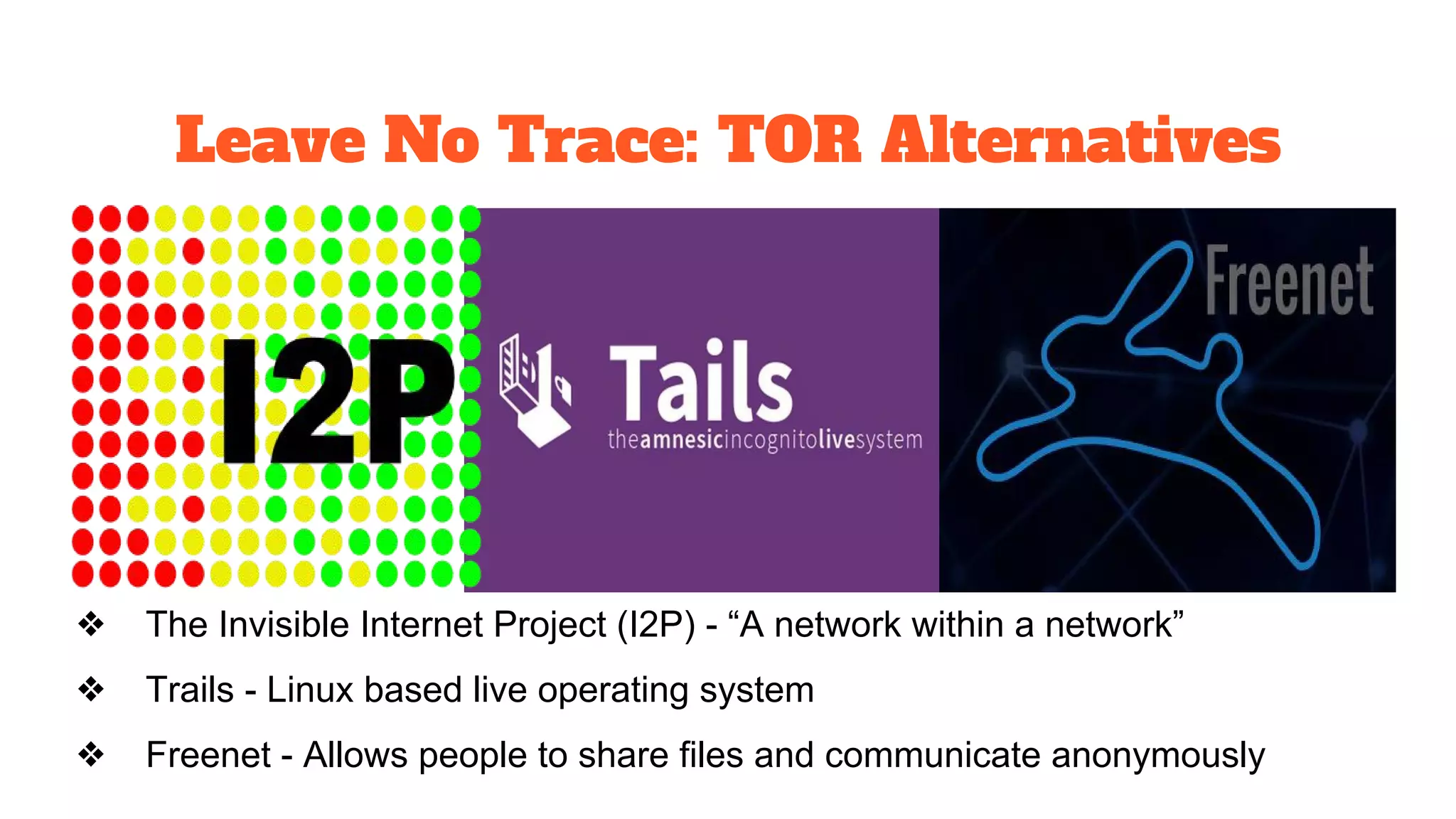 Leave No Trace: TOR Alternatives
❖ The Invisible Internet Project (I2P) - “A network within a network”
❖ Trails - Linux based live operating system
❖ Freenet - Allows people to share files and communicate anonymously
 