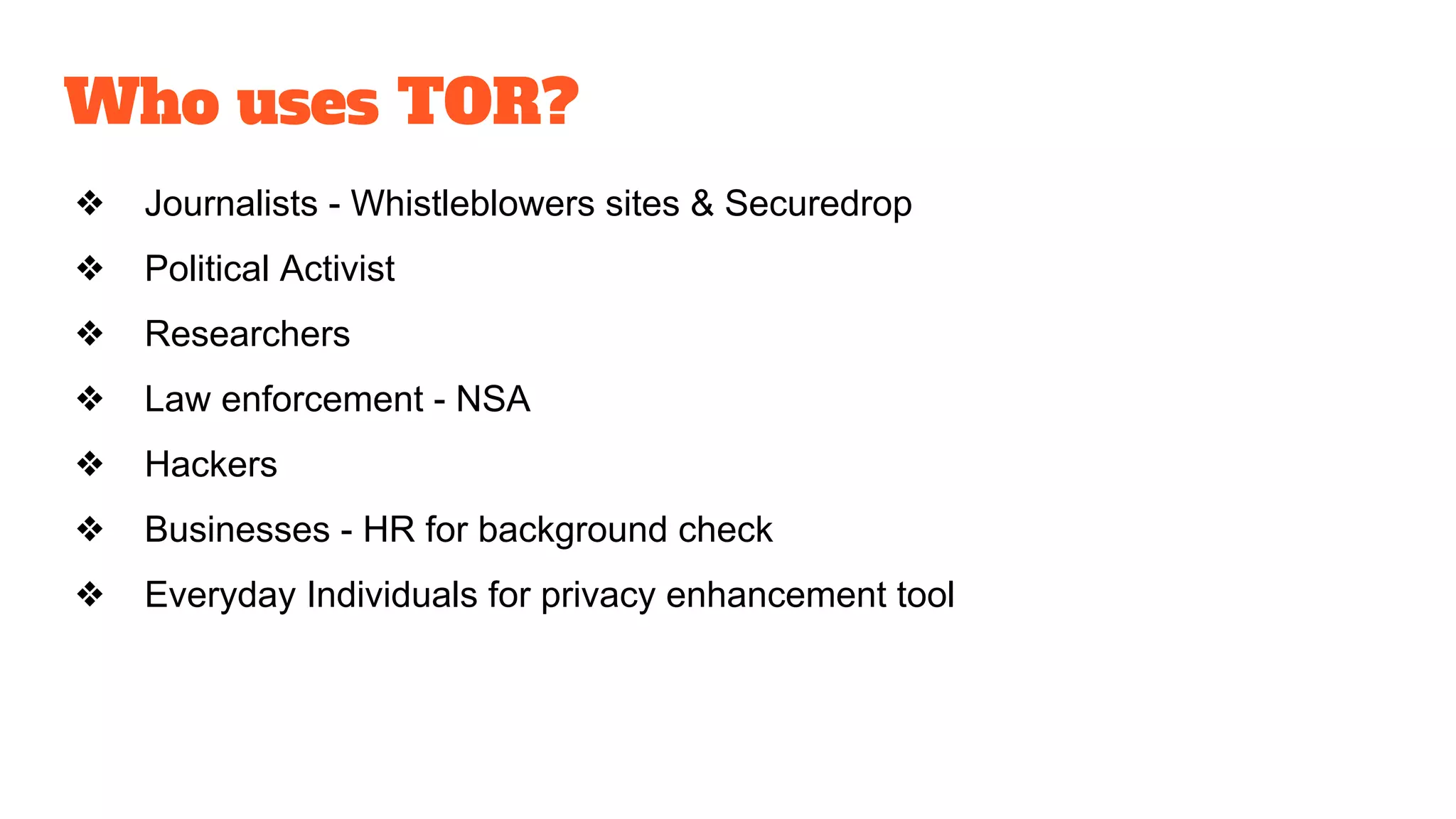 Who uses TOR?
❖ Journalists - Whistleblowers sites & Securedrop
❖ Political Activist
❖ Researchers
❖ Law enforcement - NSA
❖ Hackers
❖ Businesses - HR for background check
❖ Everyday Individuals for privacy enhancement tool
 