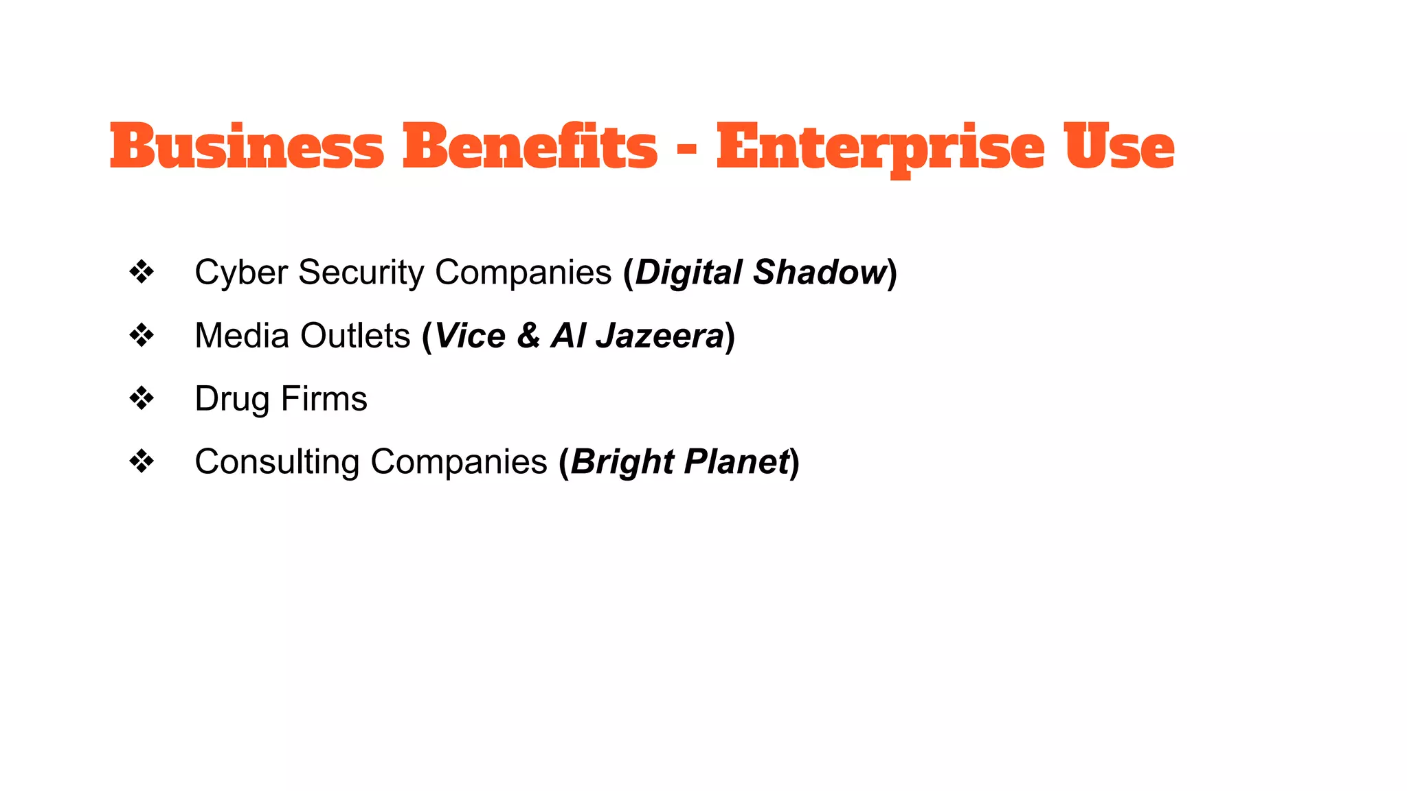 Business Benefits - Enterprise Use
❖ Cyber Security Companies (Digital Shadow)
❖ Media Outlets (Vice & Al Jazeera)
❖ Drug Firms
❖ Consulting Companies (Bright Planet)
 