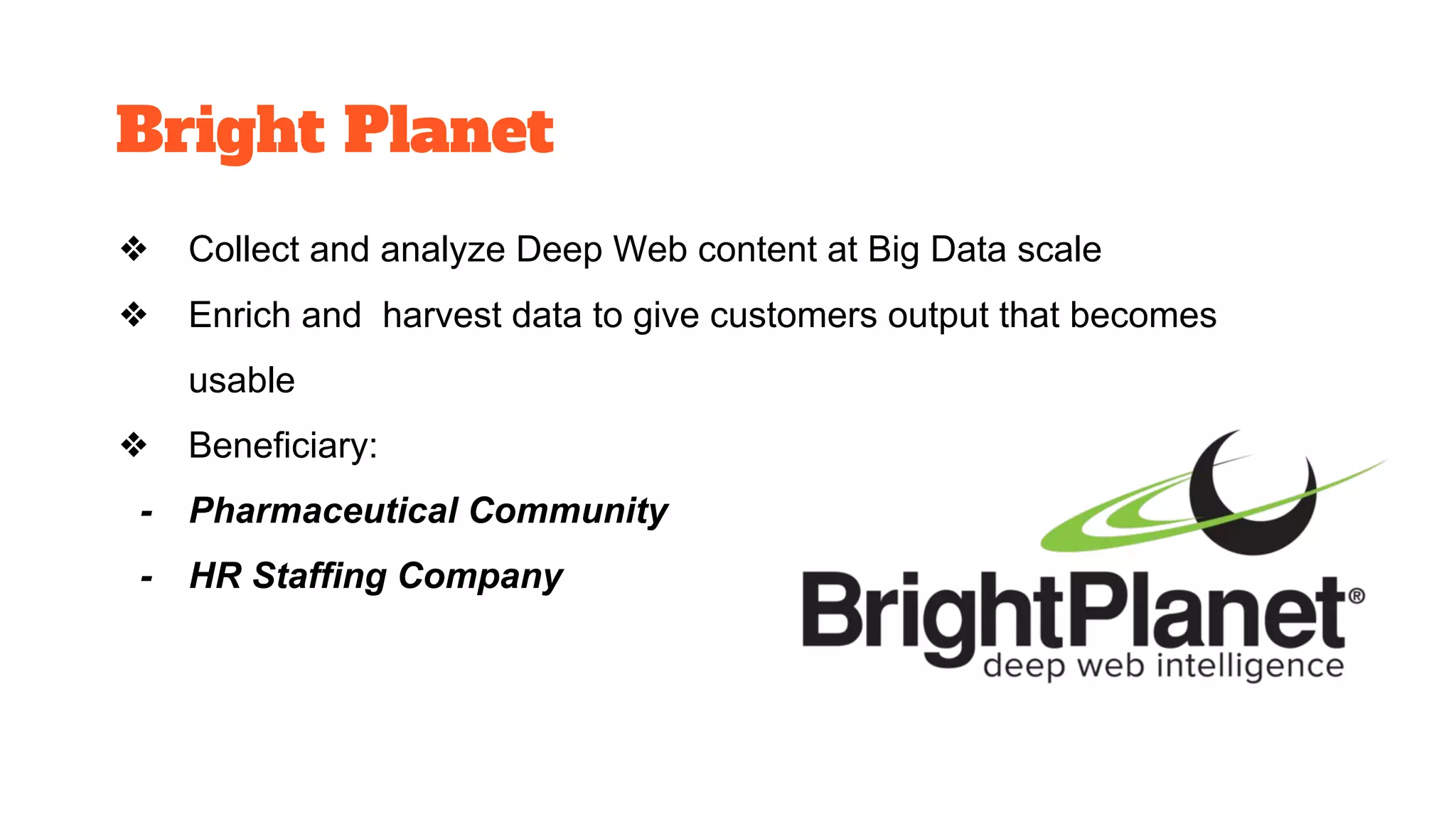 Bright Planet
❖ Collect and analyze Deep Web content at Big Data scale
❖ Enrich and harvest data to give customers output that becomes
usable
❖ Beneficiary:
- Pharmaceutical Community
- HR Staffing Company
 