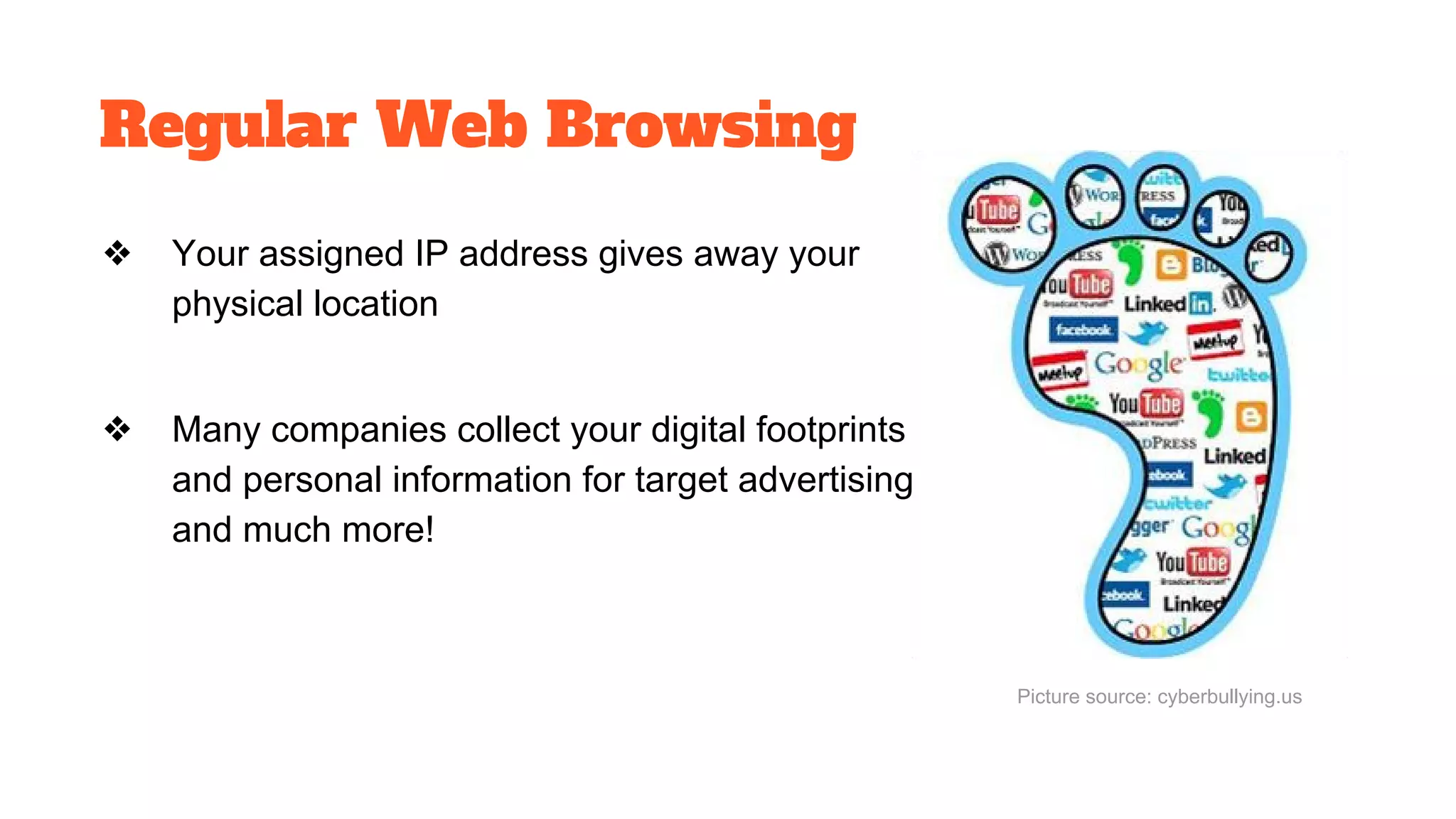 Regular Web Browsing
❖ Your assigned IP address gives away your
physical location
❖ Many companies collect your digital footprints
and personal information for target advertising
and much more!
Picture source: cyberbullying.us
 