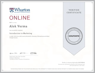 MAY 25, 2015
Alok Verma
Introduction to Marketing
a 4 week online non-credit course authorized by University of Pennsylvania and offered
through Coursera
has successfully completed
Barbara Kahn, Peter Fader, David Bell
Professors of Marketing
The Wharton School, University of Pennsylvania
Verify at coursera.org/verify/4Z8JPTMB2M
Coursera has confirmed the identity of this individual and
their participation in the course.
THIS NEITHER AFFIRMS THAT THE STUDENT WAS ENROLLED AT THE UNIVERSITY OF PENNSYLVANIA NOR CONFERS UNIVERSITY OF PENNSYLVANIA CREDIT OR DEGREE
 