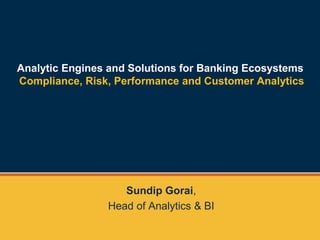 Analytic Engines and Solutions for Banking Ecosystems
Compliance, Risk, Performance and Customer Analytics
Sundip Gorai,
Head of Analytics & BI
 