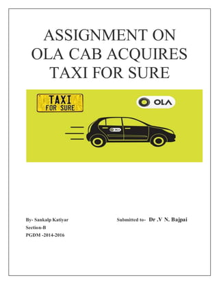 ASSIGNMENT ON
OLA CAB ACQUIRES
TAXI FOR SURE
By- Sankalp Katiyar Submitted to- Dr .V N. Bajpai
Section-B
PGDM -2014-2016
 