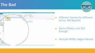 The Bad
 Different Names for Different
Items, Not Specific
 Some Folders, but Not
Enough
 Multiple MXDs, Vague Names
 