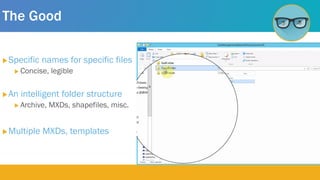 The Good
Specific names for specific files
 Concise, legible
An intelligent folder structure
 Archive, MXDs, shapefiles, misc.
Multiple MXDs, templates
 