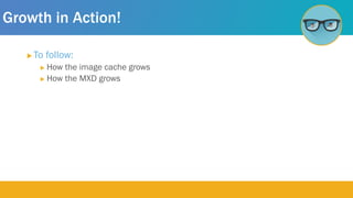 Growth in Action!
 To follow:
 How the image cache grows
 How the MXD grows
 