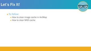 Let’s Fix It!
 To follow:
 How to clear image cache in ArcMap
 How to clear MXD cache
 