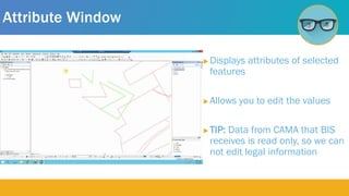 Attribute Window
 Displays attributes of selected
features
 Allows you to edit the values
 TIP: Data from CAMA that BIS
receives is read only, so we can
not edit legal information
 
