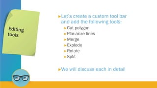 Let’s create a custom tool bar
and add the following tools:
Cut polygon
Planarize lines
Merge
Explode
Rotate
Split
We will discuss each in detail
 