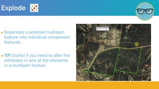 Explode
 Separates a selected multipart
feature into individual component
features
 TIP: Useful if you need to alter the
attributes in one of the elements
in a multipart feature
 