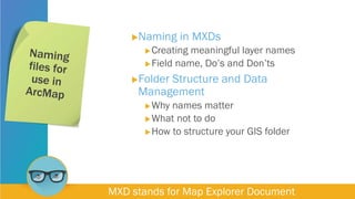 Naming in MXDs
Creating meaningful layer names
Field name, Do’s and Don’ts
Folder Structure and Data
Management
Why names matter
What not to do
How to structure your GIS folder
MXD stands for Map Explorer Document
 
