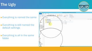 The Ugly
Everything is named the same
Everything is still named the
default settings
Everything is all in the same
folder
 