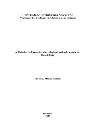 Universidade Presbiteriana Mackenzie
Programa de Pós-Graduação em Administração de Empresas
A dinâmica da formação e da evolução de redes de negócio em
Odontologia
Rubens de Almeida Zimbres
São Paulo
2005
 