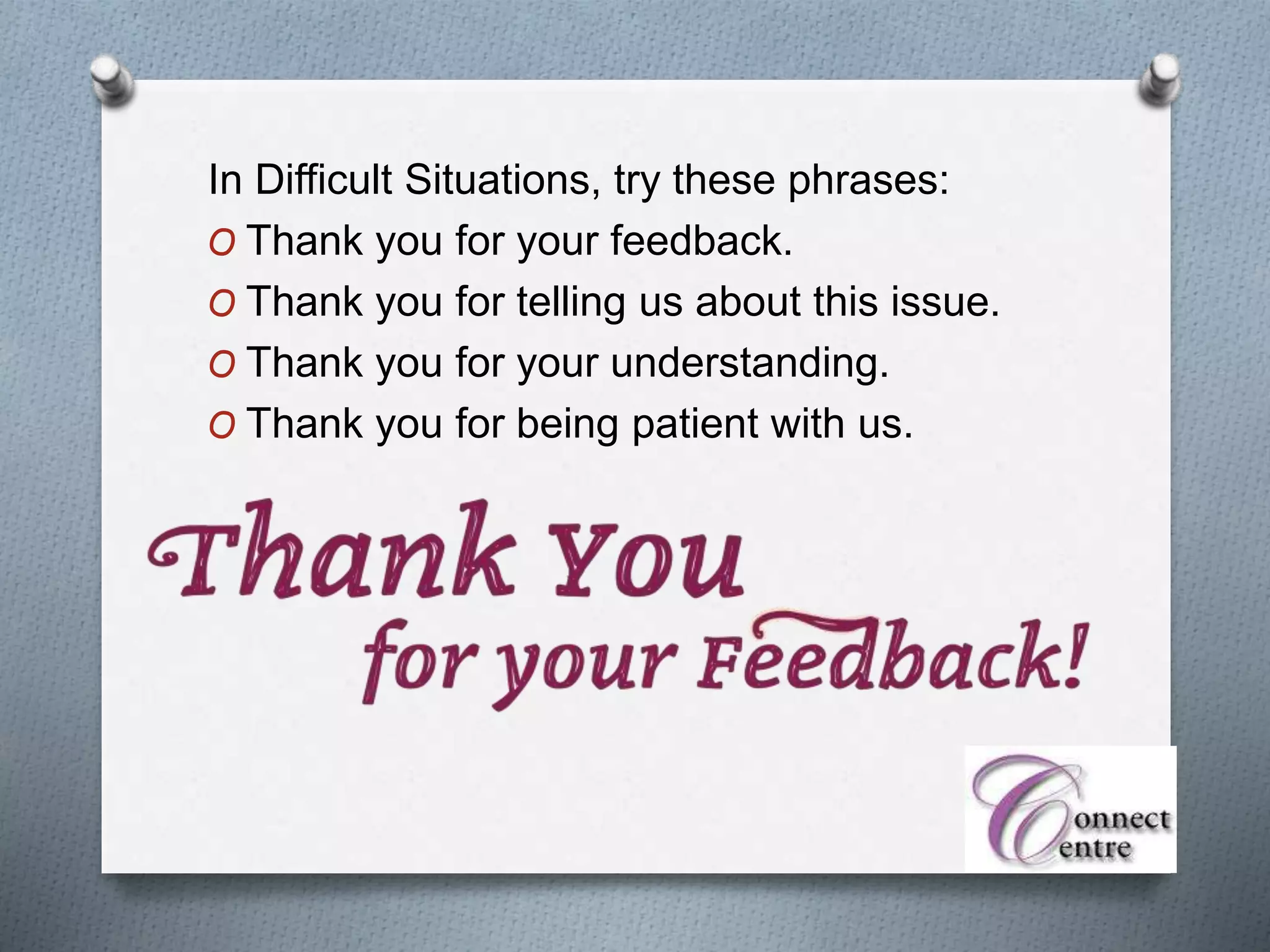 In Difficult Situations, try these phrases:
O Thank you for your feedback.
O Thank you for telling us about this issue.
O Thank you for your understanding.
O Thank you for being patient with us.
 