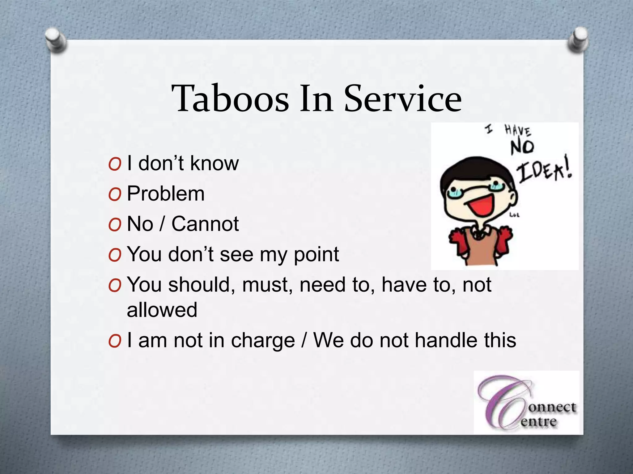 Taboos In Service
O I don’t know
O Problem
O No / Cannot
O You don’t see my point
O You should, must, need to, have to, not
allowed
O I am not in charge / We do not handle this
 