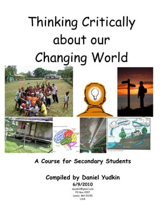 Thinking Critically
about our
Changing World
A Course for Secondary Students
Compiled by Daniel Yudkin
6/9/2010
dyudkin@gmail.com
PO Box 2007
Lenox, MA 01240
USA
 