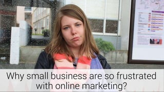 Why small business are so frustrated
with online marketing?
 