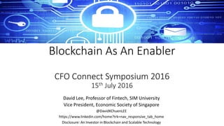 Blockchain As An Enabler
CFO Connect Symposium 2016
15th July 2016
David Lee, Professor of Fintech, SIM University
Vice President, Economic Society of Singapore
@DavidKChuenLEE
https://www.linkedin.com/home?trk=nav_responsive_tab_home
Disclosure: An Investor in Blockchain and Scalable Technology
 