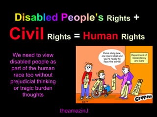 Disabled People’s Rights +
Civil Rights = Human Rights
theamazinJ
We need to view
disabled people as
part of the human
race too without
prejudicial thinking
or tragic burden
thoughts
 