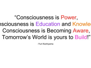 -Yuri Kochiyama
“Consciousness is Power,
nsciousness is Education and Knowled
Consciousness is Becoming Aware,
Tomorrow’s World is yours to Build!”
 