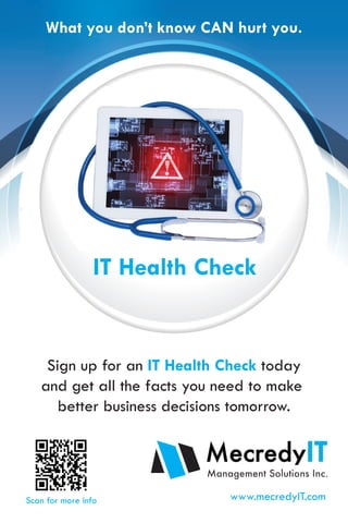 What you don’t know CAN hurt you.
Sign up for an IT Health Check today
and get all the facts you need to make
better business decisions tomorrow.
www.mecredyIT.comScan for more info
IT Health Check
 
