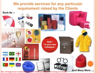 We provide services for any particular
requirement raised by the Clients
Such As :-
And Many More…..Note : All Images shown in presentation are only for references, any rights of it, belongs to its holders
 