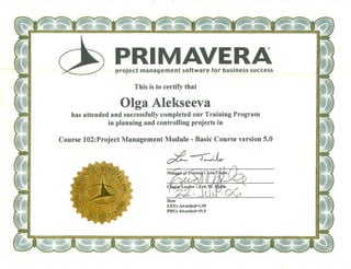 has attended and successfully completed our Training Program
in planning and controlling projects in
project management software for business success
This is to certify that
Olga Alekseeva
PRIMAVERA
Course 102:Project Management Module - Basic Course version 5.0
Date
CEUs
PDUs
 