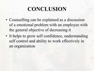 CONCLUSION
• Counselling can be explained as a discussion
of a emotional problem with an employee with
the general objective of decreasing it
• It helps to grow self confidence, understanding
self control and ability to work effectively in
an organization
 