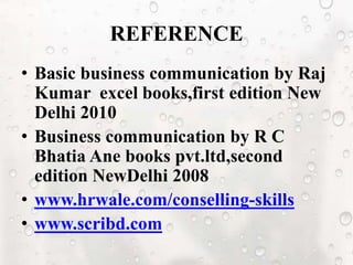 REFERENCE
• Basic business communication by Raj
Kumar excel books,first edition New
Delhi 2010
• Business communication by R C
Bhatia Ane books pvt.ltd,second
edition NewDelhi 2008
• www.hrwale.com/conselling-skills
• www.scribd.com
 
