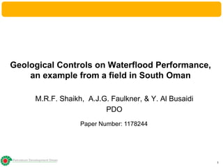 Petroleum Development Oman
1
Geological Controls on Waterflood Performance,
an example from a field in South Oman
M.R.F. Shaikh, A.J.G. Faulkner, & Y. Al Busaidi
PDO
Paper Number: 1178244
 