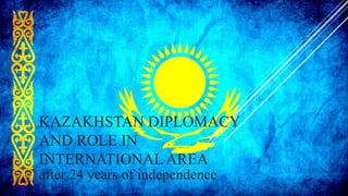 KAZAKHSTAN DIPLOMACY
AND ROLE IN
INTERNATIONALAREA
after 24 years of independence
 