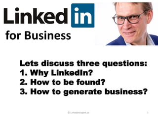 for Business
© LinkedInexpert.se 1
Lets discuss three questions:
1. Why LinkedIn?
2. How to be found?
3. How to generate business?
 