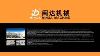 Quanzhou Minda Machine Manufacturing Co., Ltd is located in Binjiang Industrial Area, Nan’an City, Fujian Province. Our company has become a leading construction
manufacturing enterprise that integrates developing, manufacturing and marketing after years’ effort.
Company was founded in the early 1990s with more than 30 million investment dollars, 45000 square meter modern standard workshop and advanced various facilities. At
present, we have over 400 stuff, a dozen R & D engineers, two branches, one export and import company (XIAMEN JINHENGYI IMPORT AND EXPORT CORPORATION.,LTD), and
dozens offices(in China).
Our company has passed ISO9001:2008 International Quality Management System Certification and ISO14001:2004 Environmental Management System Certification.
Under the new situation, we constantly strive for product innovation, service innovation, and establish a rich product structure, including construction machinery parts, grid
parts, auto parts, high strength fasteners that widely used in military, auto, locomotive, vessel, construction machinery and so on. We are awarded as "Contract Keeping and
Credit Minding" by Quanzhou Municipal People's Government in 2008, "Quality Minding and Integrity Keeping "by Fujian Quality Association in 2009, joined to Quanzhou Auto
Engineering Machinery Association in 2010, "Famous Brand Name "by Fujian Trade and Industry Bureau in 2010, "Star Enterprise” by Nan’an Municipal Government in 2011 and
joined to Fujian Industrial Economy Development Promotion Association in the same time.
Our company wins through high quality, and takes heavy industrial technology as a main subject, industrialized reform as an opportunity, boosting international heavy industrial
filed as a goal.
Our Tenet: Quality First, Customer First, Credibility First.
Our Development Concept: Constant Innovation, Sustained Exceed.
 