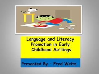 Language and Literacy
Promotion in Early
Childhood Settings
Presented By – Fred Weitz
 