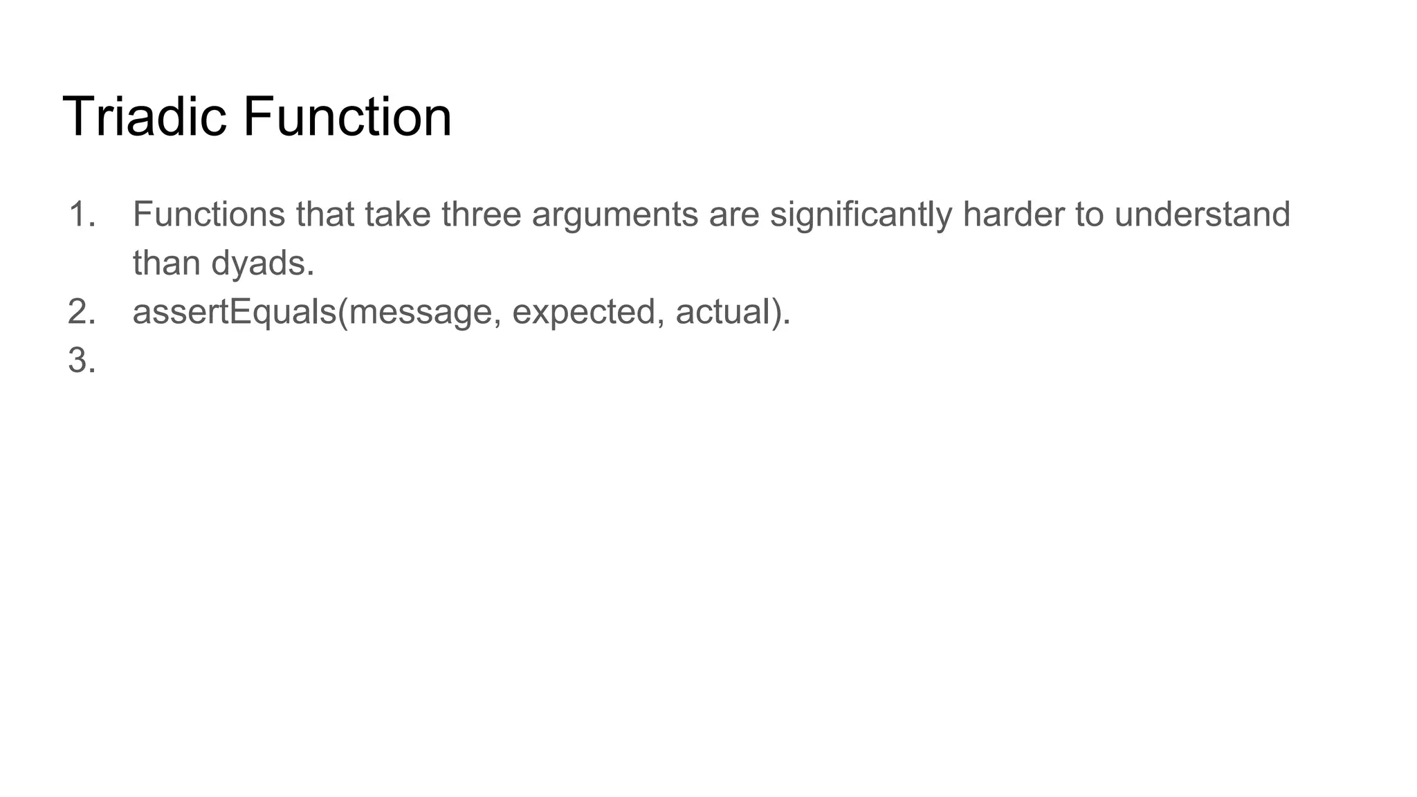 Triadic Function
1. Functions that take three arguments are significantly harder to understand
than dyads.
2. assertEquals(message, expected, actual).
3.
 