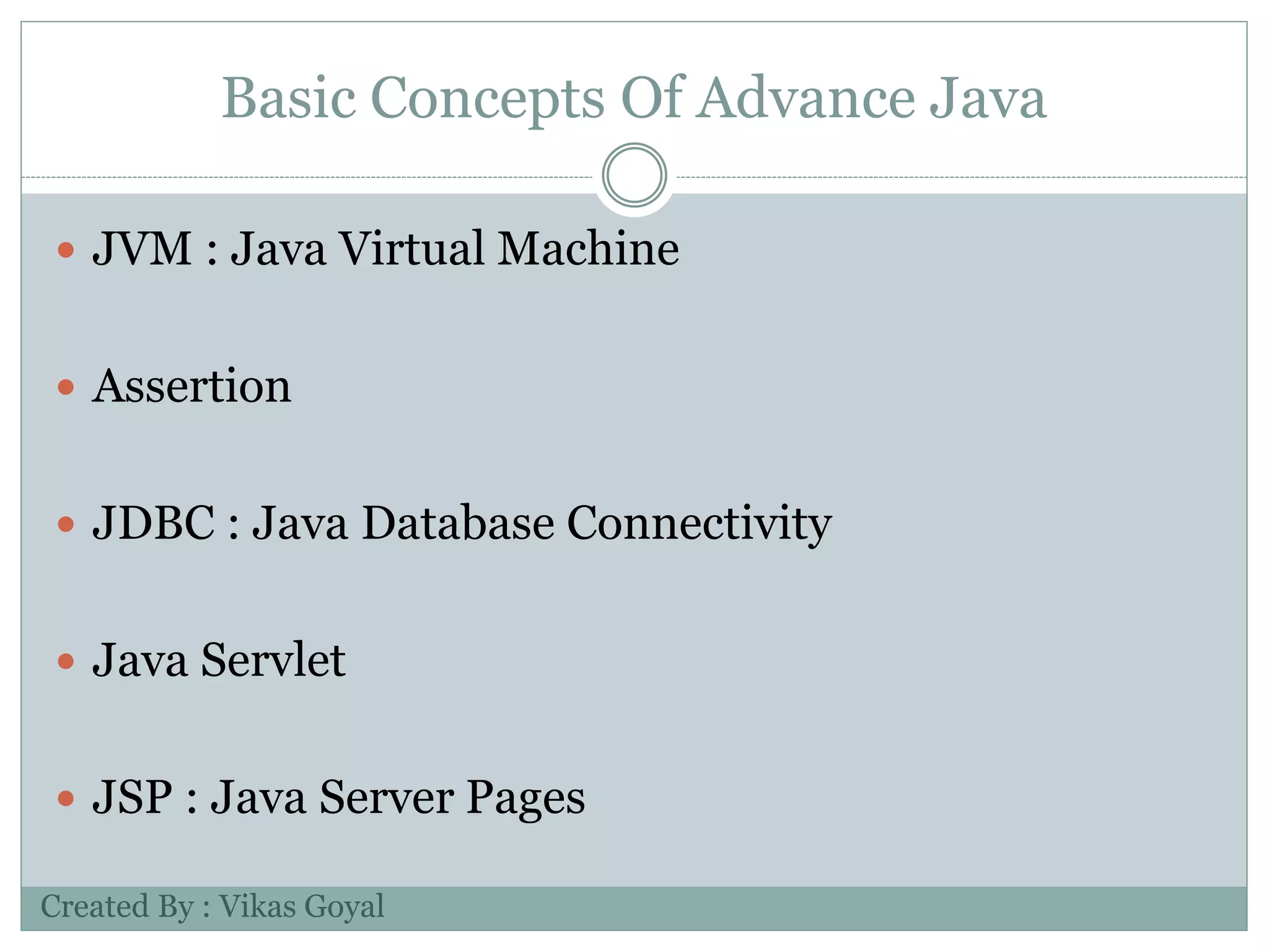 Basic Concepts Of Advance Java
 JVM : Java Virtual Machine
 Assertion
 JDBC : Java Database Connectivity
 Java Servlet
 JSP : Java Server Pages
Created By : Vikas Goyal
 