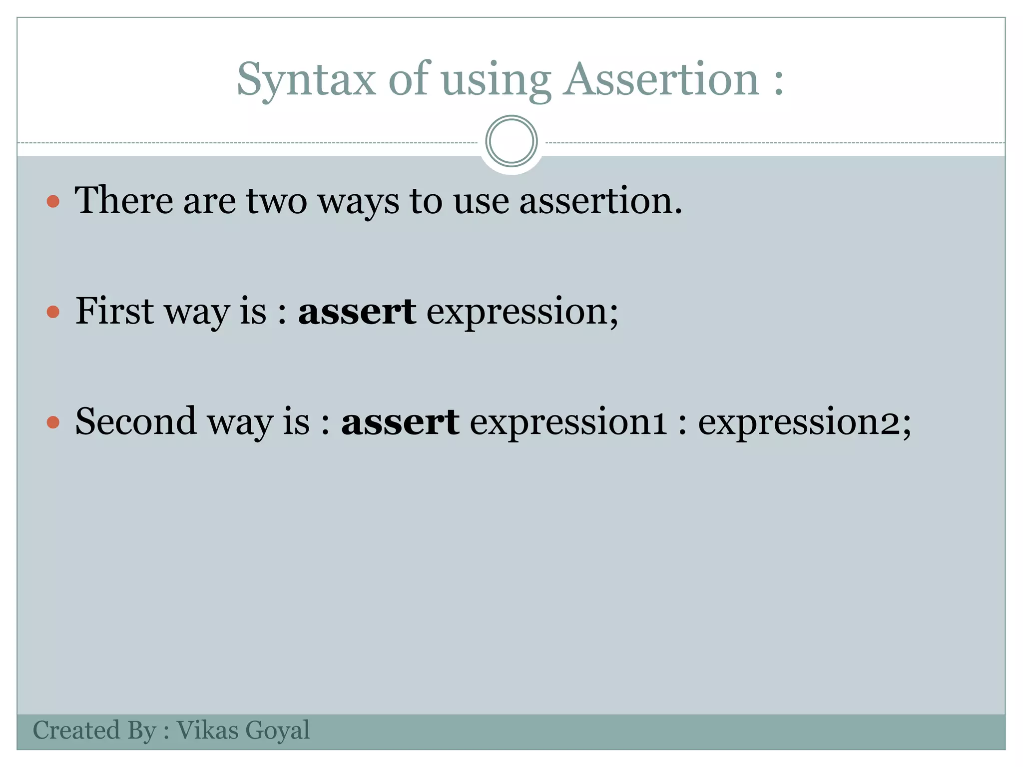 Syntax of using Assertion :
 There are two ways to use assertion.
 First way is : assert expression;
 Second way is : assert expression1 : expression2;
Created By : Vikas Goyal
 