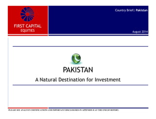 FIRST CAPITAL
EQUITIES
Country Brief| Pakistan
August 2014
PAKISTAN
A Natural Destination for Investment
PLEASE SEE ANALYST CERTIFICATIONS AND IMPORTANT DISCLOSURES IN APPENDIX II AT THE END OF REPORT.
 