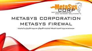 METASYS CORPORATION
METASYS FIREWAL
‫اینترنت‬ ‫و‬ ‫کاربران‬ ‫مدیریت‬ ،‫فایروال‬ ،‫اینترنت‬ ،‫شبکه‬ ‫امنیت‬ ‫مدیریت‬ ‫سیستم‬
 