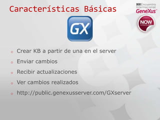 Características BásicasCrear KB a partir de una en el serverEnviarcambiosRecibiractualizacionesVercambiosrealizadoshttp://public.genexusserver.com/GXserver