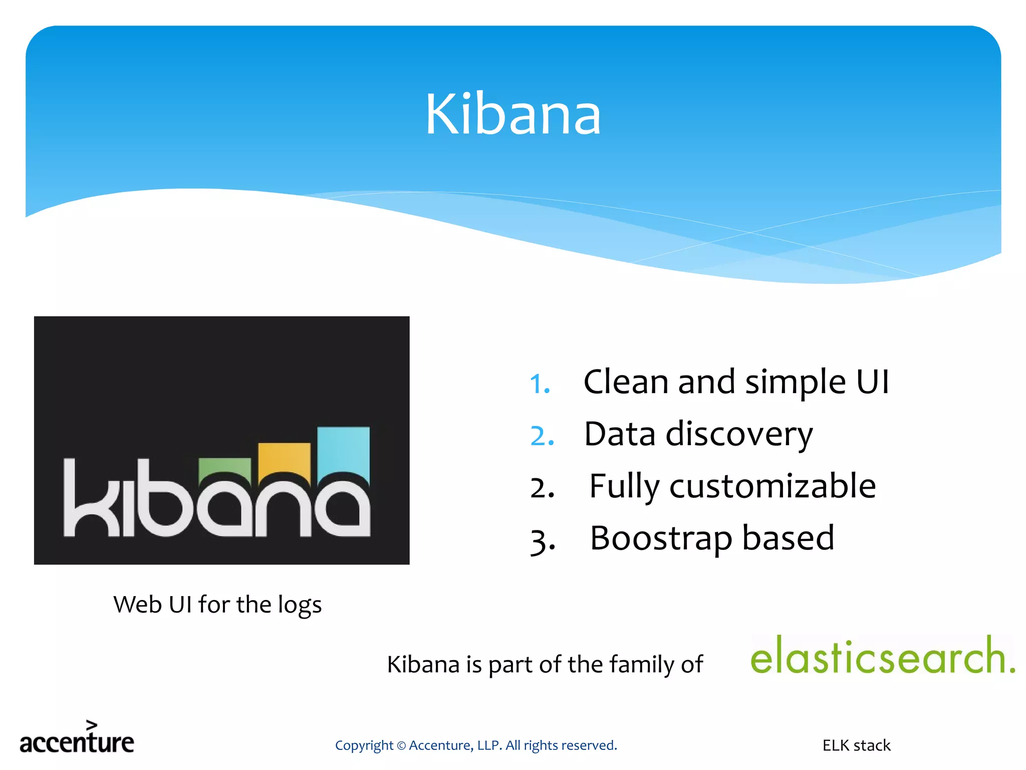 1. Clean and simple UI
2. Data discovery
2. Fully customizable
3. Boostrap based
Copyright © Accenture, LLP. All rights reserved.
Kibana
ELK stack
Web UI for the logs
Kibana is part of the family of
 