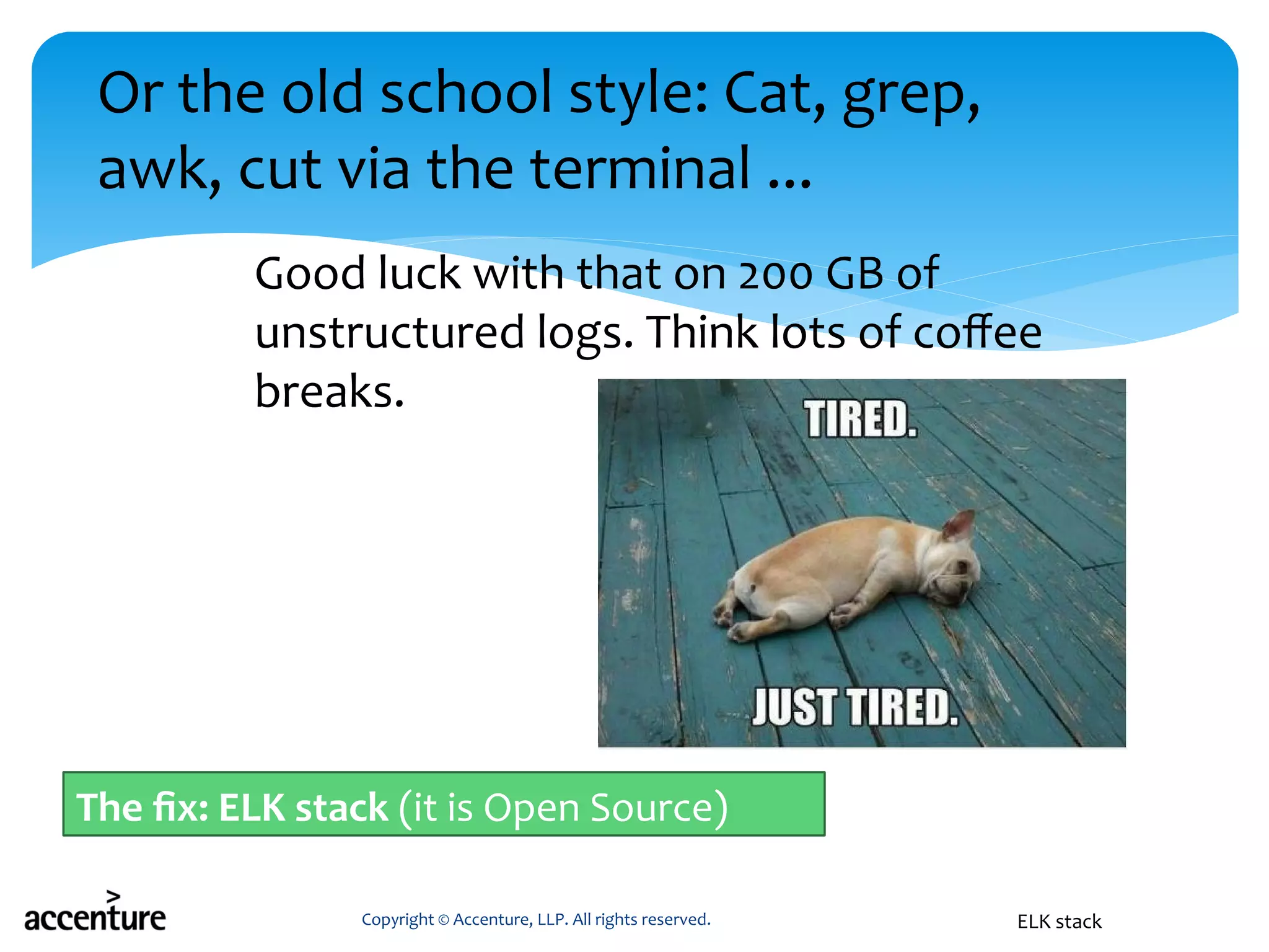 Copyright © Accenture, LLP. All rights reserved. ELK stack
Or the old school style: Cat, grep,
awk, cut via the terminal ...
Good luck with that on 200 GB of
unstructured logs. Think lots of coffee
breaks.
The fix: ELK stack (it is Open Source)
 