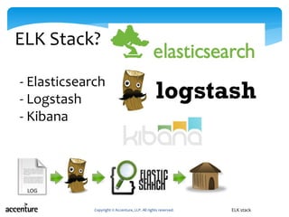 ELK Stack?
Copyright © Accenture, LLP. All rights reserved. ELK stack
- Elasticsearch
- Logstash
- Kibana
 