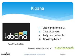 1. Clean and simple UI
2. Data discovery
2. Fully customizable
3. Boostrap based
Copyright © Accenture, LLP. All rights reserved.
Kibana
ELK stack
Web UI for the logs
Kibana is part of the family of
 