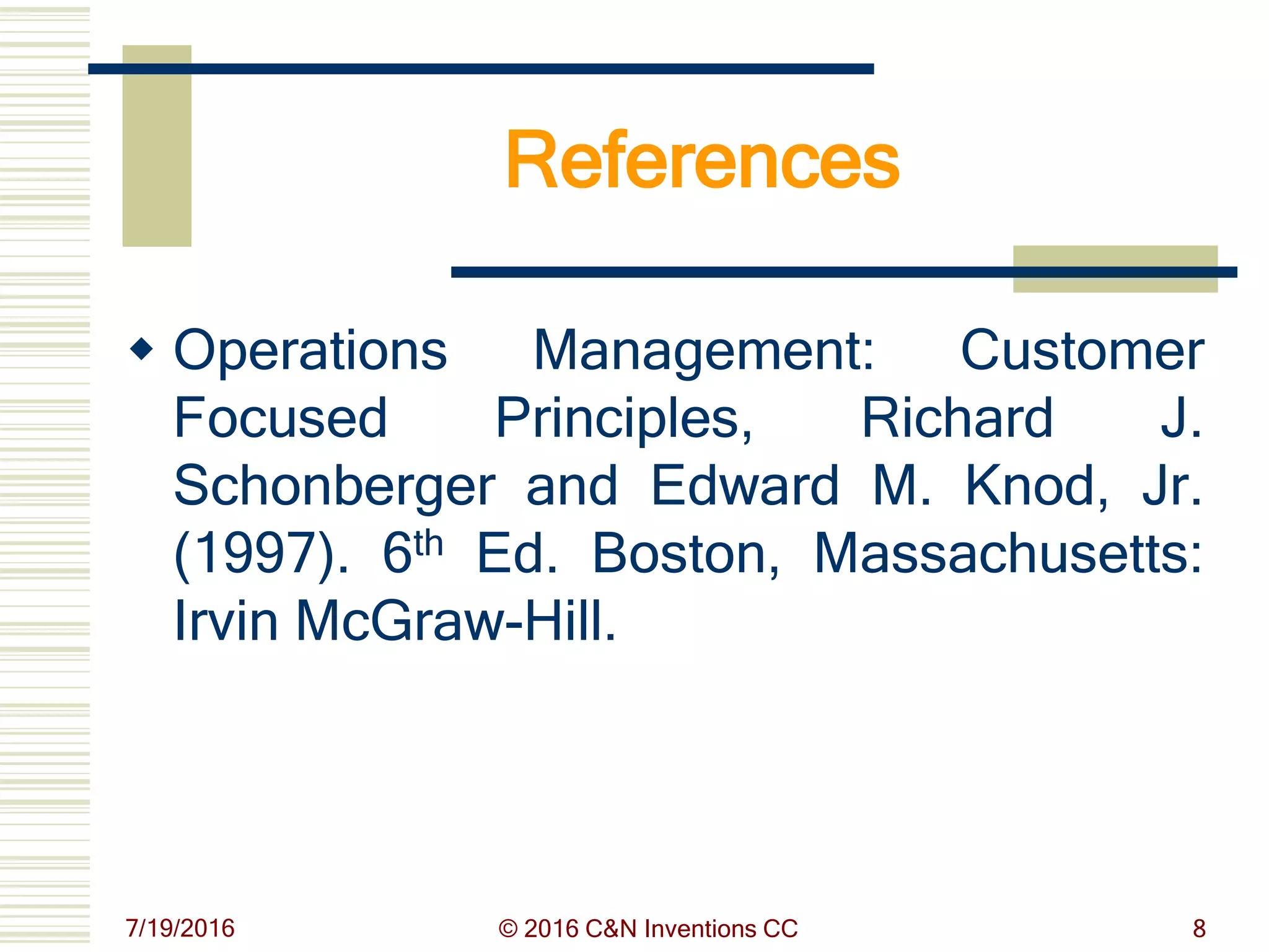 References
 Operations Management: Customer
Focused Principles, Richard J.
Schonberger and Edward M. Knod, Jr.
(1997). 6th Ed. Boston, Massachusetts:
Irvin McGraw-Hill.
7/19/2016 © 2016 C&N Inventions CC 8
 