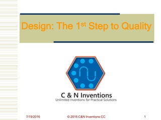 7/19/2016 © 2016 C&N Inventions CC 1
Design: The 1st Step to Quality
 