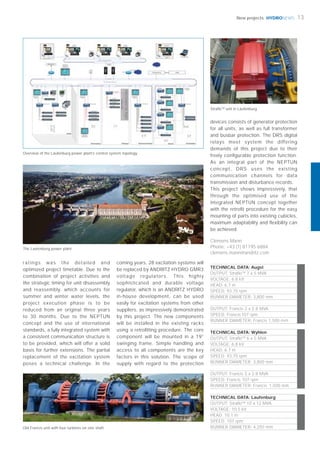 HYDRONEWS 13New projects
Clemens Mann
Phone: +43 (1) 81195 6884
clemens.mann@andritz.com
ratings was the detailed and
optimized project timetable. Due to the
combination of project activities and
the strategic timing for unit disassembly
and reassembly, which accounts for
summer and winter water levels, the
project execution phase is to be
reduced from an original three years
to 30 months. Due to the NEPTUN
concept and the use of international
standards, a fully integrated system with
a consistent communication structure is
to be provided, which will offer a solid
basis for further extensions. The partial
replacement of the excitation system
poses a technical challenge. In the
TECHNICAL DATA: Augst
OUTPUT: StraﬂoTM
7 x 5 MVA
VOLTAGE: 6.8 kV
HEAD: 6.7 m
SPEED: 93.75 rpm
RUNNER DIAMETER: 3,800 mm
OUTPUT: Francis 2 x 2.8 MVA
SPEED: Francis 107 rpm
RUNNER DIAMETER: Francis 1,500 mm
TECHNICAL DATA: Wyhlen
OUTPUT: StraﬂoTM
6 x 5 MVA
VOLTAGE: 6.8 kV
HEAD: 6.7 m
SPEED: 93.75 rpm
RUNNER DIAMETER: 3,800 mm
OUTPUT: Francis 5 x 2.8 MVA
SPEED: Francis 107 rpm
RUNNER DIAMETER: Francis 1,500 mm
TECHNICAL DATA: Laufenburg
OUTPUT: StraﬂoTM
10 x 12 MVA
VOLTAGE: 10.5 kV
HEAD: 10.1 m
SPEED: 107 rpm
RUNNER DIAMETER: 4,250 mm
devices consists of generator protection
for all units, as well as full transformer
and busbar protection. The DRS digital
relays meet system the differing
demands of this project due to their
freely conﬁgurable protection function.
As an integral part of the NEPTUN
concept, DRS uses the existing
communication channels for data
transmission and disturbance records.
This project shows impressively, that
through the optimised use of the
integrated NEPTUN concept together
with the retroﬁt procedure for the easy
mounting of parts into existing cubicles,
maximum adaptability and ﬂexibility can
be achieved.
The Laufenburg power plant
StrafloTM
unit in Laufenburg
Old Francis unit with four turbines on one shaft
Overview of the Laufenburg power plant’s control system topology
coming years, 28 excitation systems will
be replaced by ANDRITZ HYDRO GMR3
voltage regulators. This highly
sophisticated and durable voltage
regulator, which is an ANDRITZ HYDRO
in-house development, can be used
easily for excitation systems from other
suppliers, as impressively demonstrated
by this project. The new components
will be installed in the existing racks
using a retroﬁtting procedure. The core
component will be mounted in a 19”
swinging frame. Simple handling and
access to all components are the key
factors in this solution. The scope of
supply with regard to the protection
 